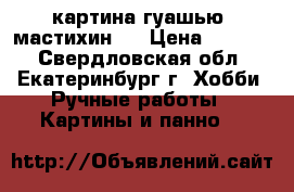 картина гуашью (мастихин)  › Цена ­ 1 000 - Свердловская обл., Екатеринбург г. Хобби. Ручные работы » Картины и панно   